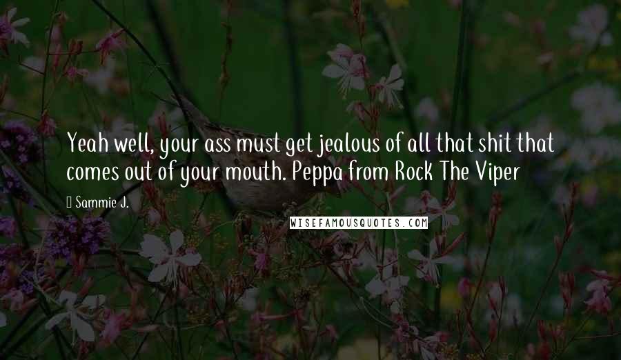 Sammie J. Quotes: Yeah well, your ass must get jealous of all that shit that comes out of your mouth. Peppa from Rock The Viper