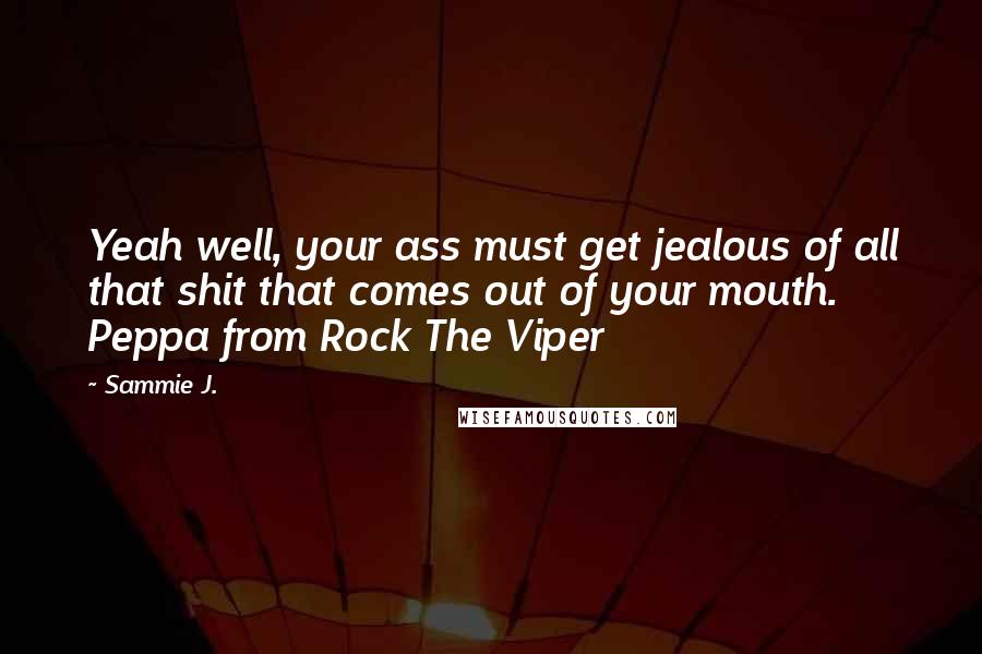 Sammie J. Quotes: Yeah well, your ass must get jealous of all that shit that comes out of your mouth. Peppa from Rock The Viper