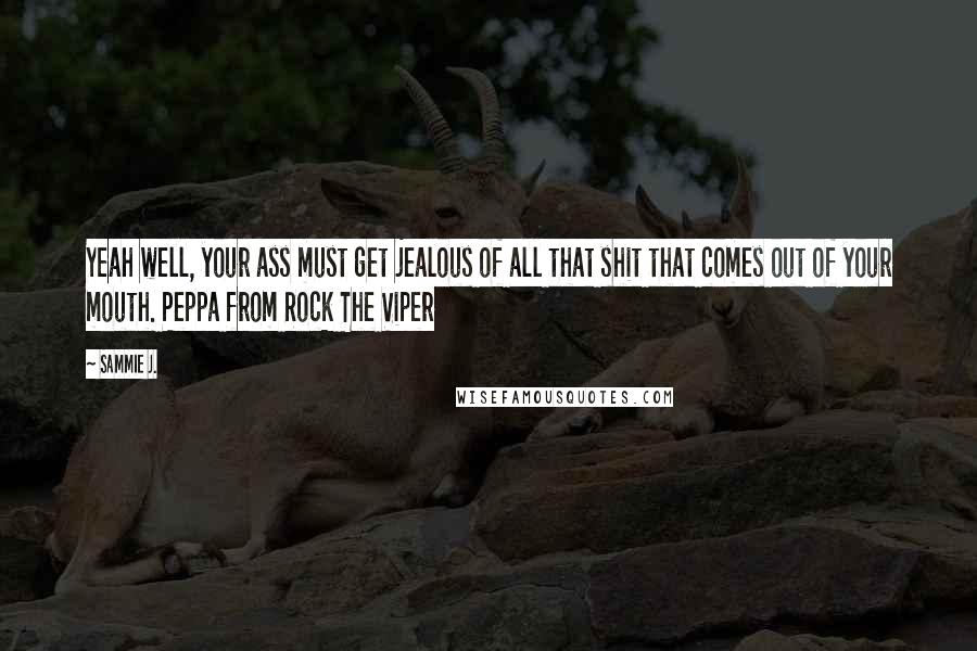 Sammie J. Quotes: Yeah well, your ass must get jealous of all that shit that comes out of your mouth. Peppa from Rock The Viper