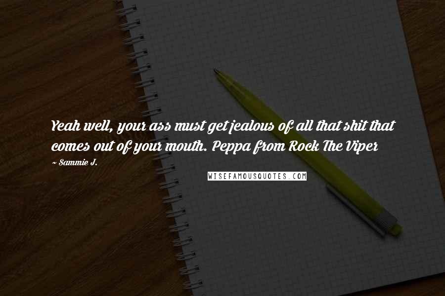 Sammie J. Quotes: Yeah well, your ass must get jealous of all that shit that comes out of your mouth. Peppa from Rock The Viper