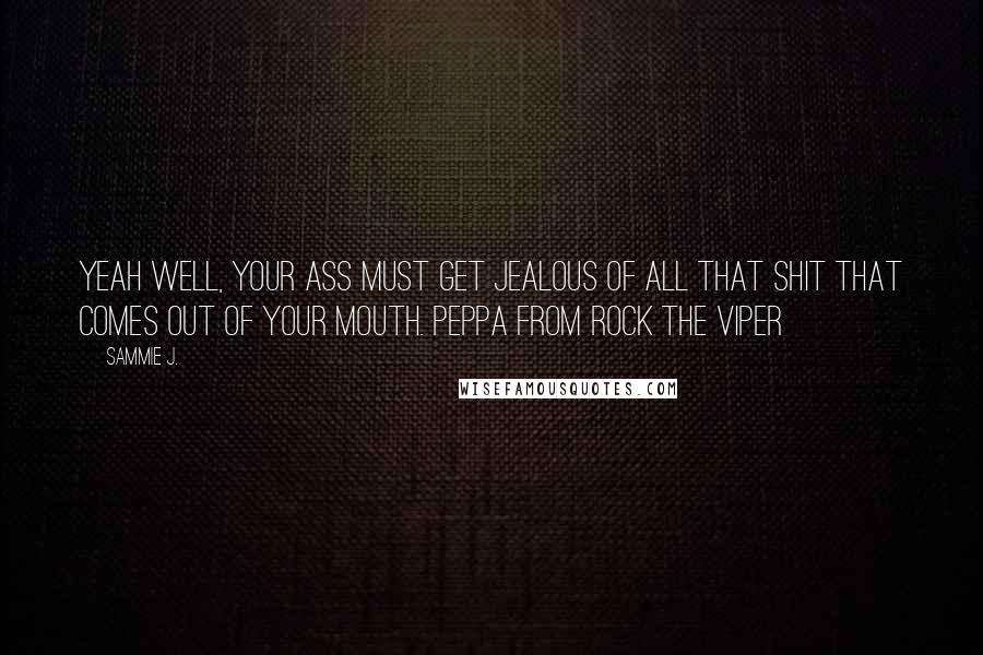 Sammie J. Quotes: Yeah well, your ass must get jealous of all that shit that comes out of your mouth. Peppa from Rock The Viper
