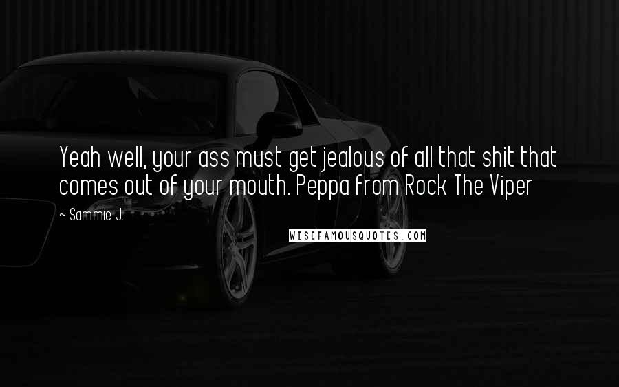 Sammie J. Quotes: Yeah well, your ass must get jealous of all that shit that comes out of your mouth. Peppa from Rock The Viper