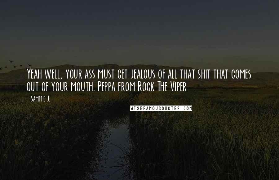 Sammie J. Quotes: Yeah well, your ass must get jealous of all that shit that comes out of your mouth. Peppa from Rock The Viper