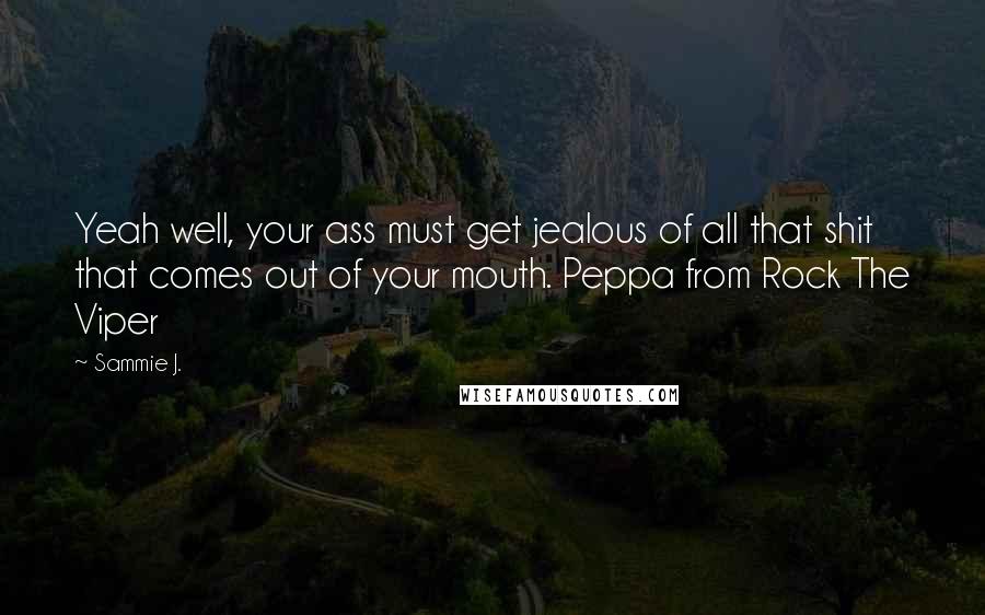 Sammie J. Quotes: Yeah well, your ass must get jealous of all that shit that comes out of your mouth. Peppa from Rock The Viper