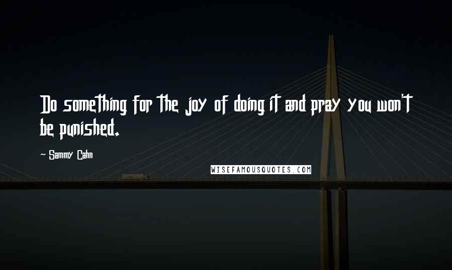 Sammy Cahn Quotes: Do something for the joy of doing it and pray you won't be punished.