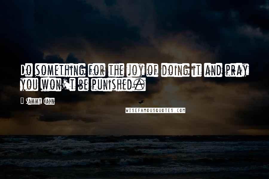 Sammy Cahn Quotes: Do something for the joy of doing it and pray you won't be punished.