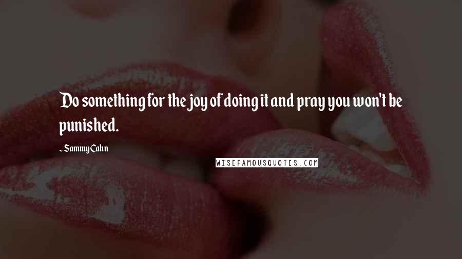 Sammy Cahn Quotes: Do something for the joy of doing it and pray you won't be punished.