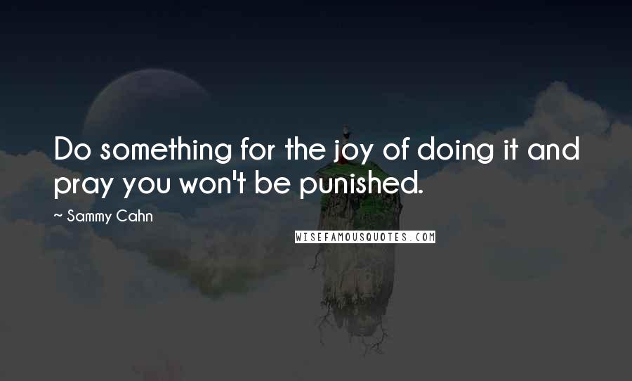 Sammy Cahn Quotes: Do something for the joy of doing it and pray you won't be punished.