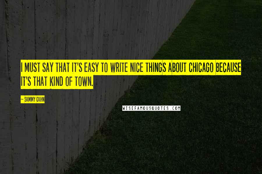 Sammy Cahn Quotes: I must say that it's easy to write nice things about Chicago because it's that kind of town.