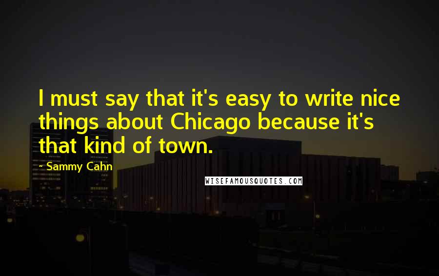 Sammy Cahn Quotes: I must say that it's easy to write nice things about Chicago because it's that kind of town.