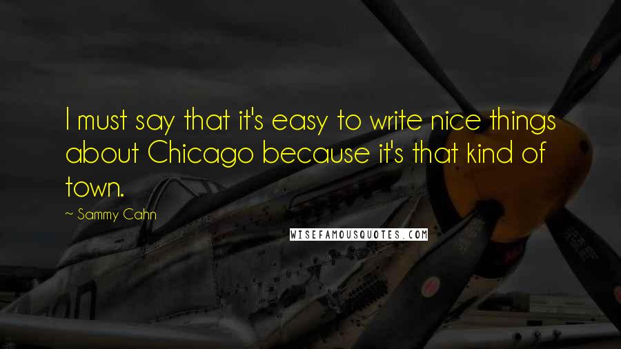 Sammy Cahn Quotes: I must say that it's easy to write nice things about Chicago because it's that kind of town.