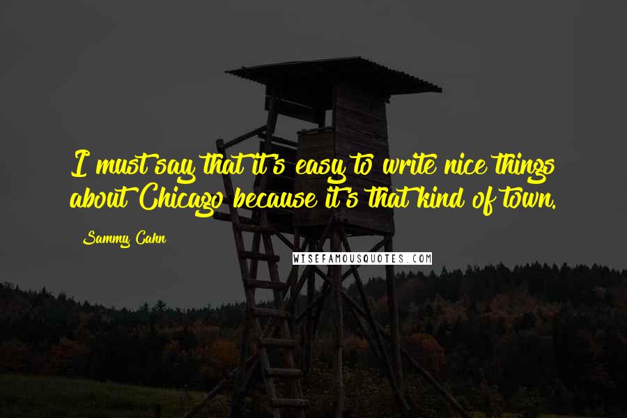 Sammy Cahn Quotes: I must say that it's easy to write nice things about Chicago because it's that kind of town.