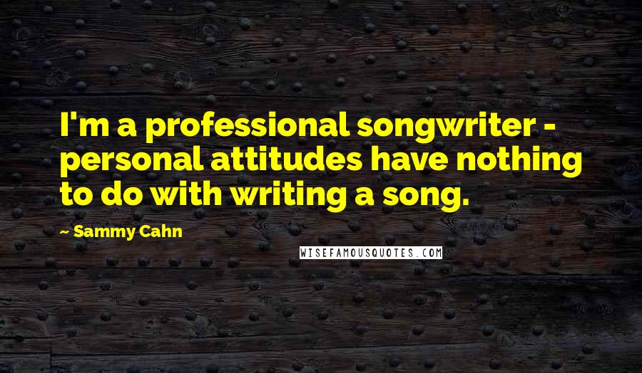 Sammy Cahn Quotes: I'm a professional songwriter - personal attitudes have nothing to do with writing a song.