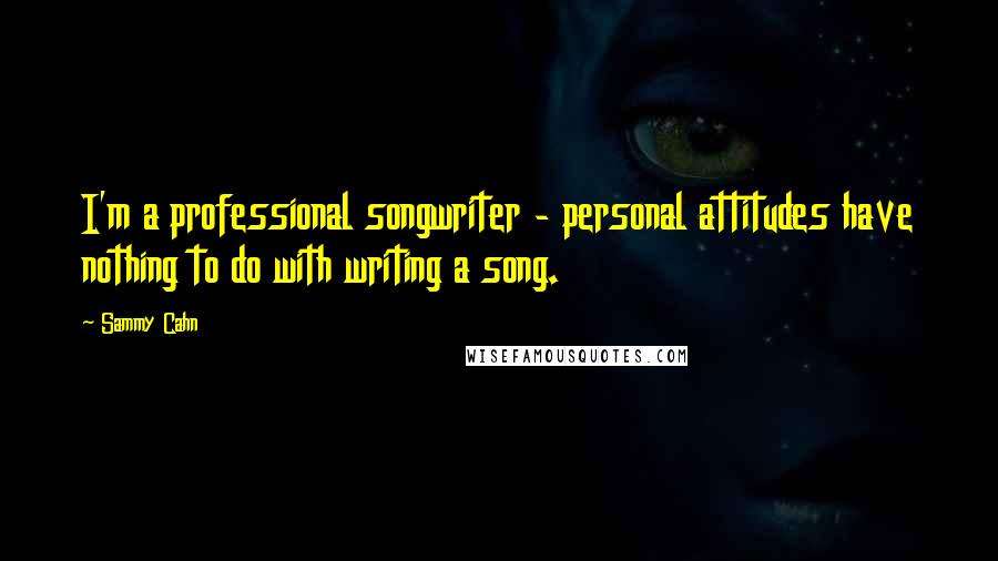 Sammy Cahn Quotes: I'm a professional songwriter - personal attitudes have nothing to do with writing a song.