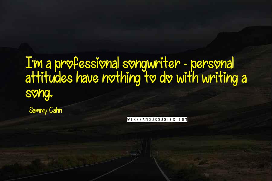Sammy Cahn Quotes: I'm a professional songwriter - personal attitudes have nothing to do with writing a song.
