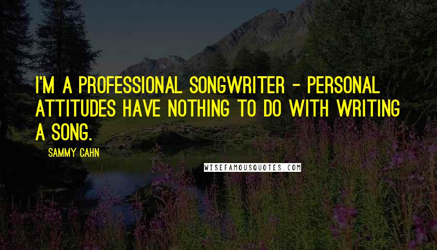 Sammy Cahn Quotes: I'm a professional songwriter - personal attitudes have nothing to do with writing a song.