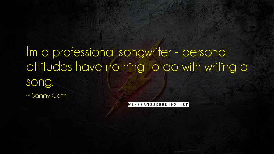 Sammy Cahn Quotes: I'm a professional songwriter - personal attitudes have nothing to do with writing a song.