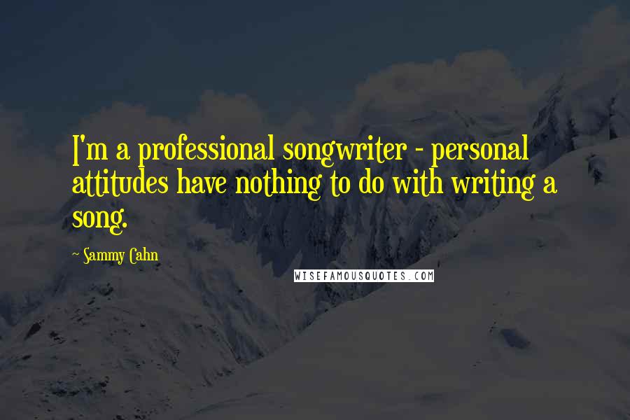 Sammy Cahn Quotes: I'm a professional songwriter - personal attitudes have nothing to do with writing a song.