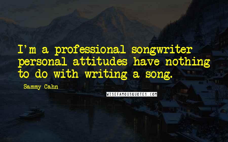 Sammy Cahn Quotes: I'm a professional songwriter - personal attitudes have nothing to do with writing a song.