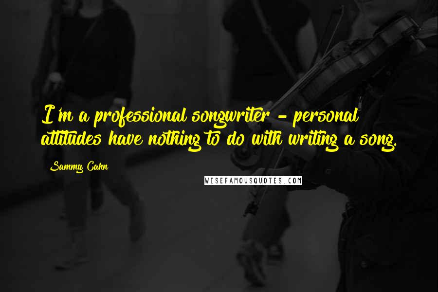 Sammy Cahn Quotes: I'm a professional songwriter - personal attitudes have nothing to do with writing a song.