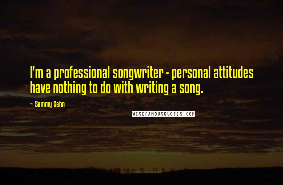 Sammy Cahn Quotes: I'm a professional songwriter - personal attitudes have nothing to do with writing a song.