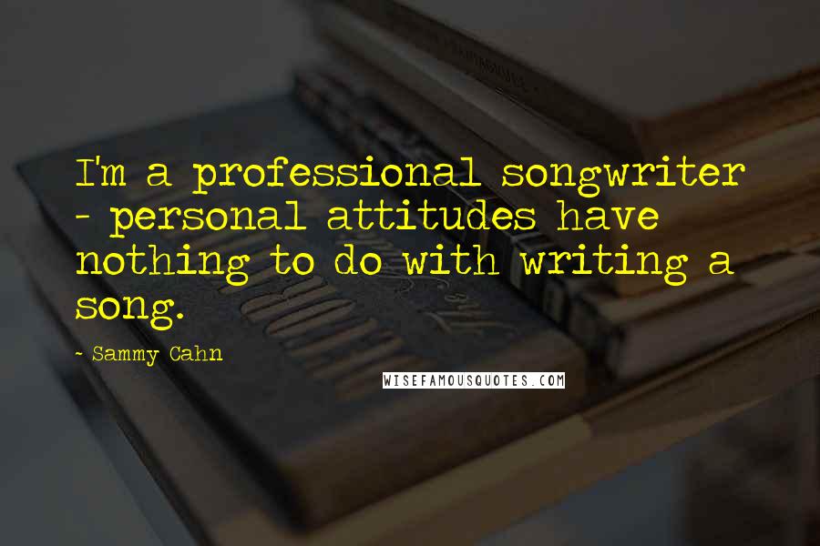 Sammy Cahn Quotes: I'm a professional songwriter - personal attitudes have nothing to do with writing a song.