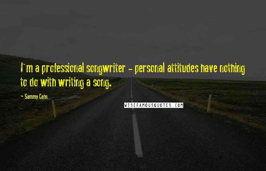 Sammy Cahn Quotes: I'm a professional songwriter - personal attitudes have nothing to do with writing a song.