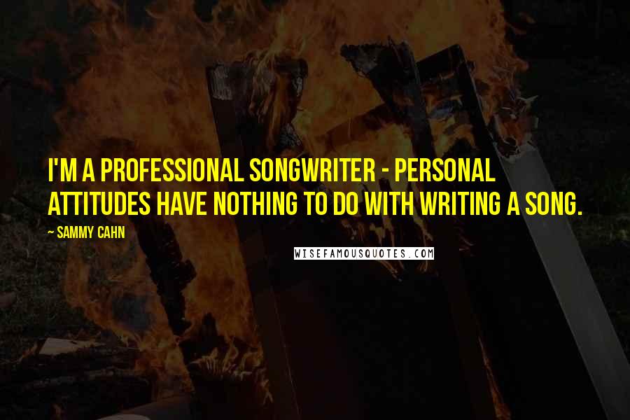 Sammy Cahn Quotes: I'm a professional songwriter - personal attitudes have nothing to do with writing a song.