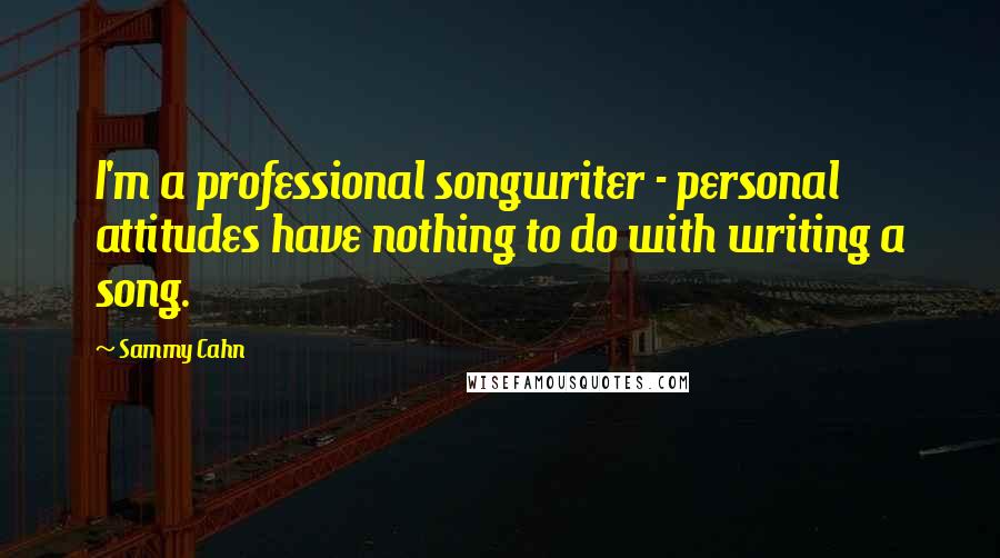 Sammy Cahn Quotes: I'm a professional songwriter - personal attitudes have nothing to do with writing a song.