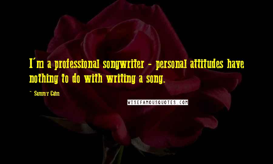 Sammy Cahn Quotes: I'm a professional songwriter - personal attitudes have nothing to do with writing a song.