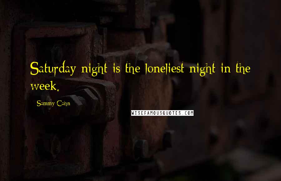 Sammy Cahn Quotes: Saturday night is the loneliest night in the week.