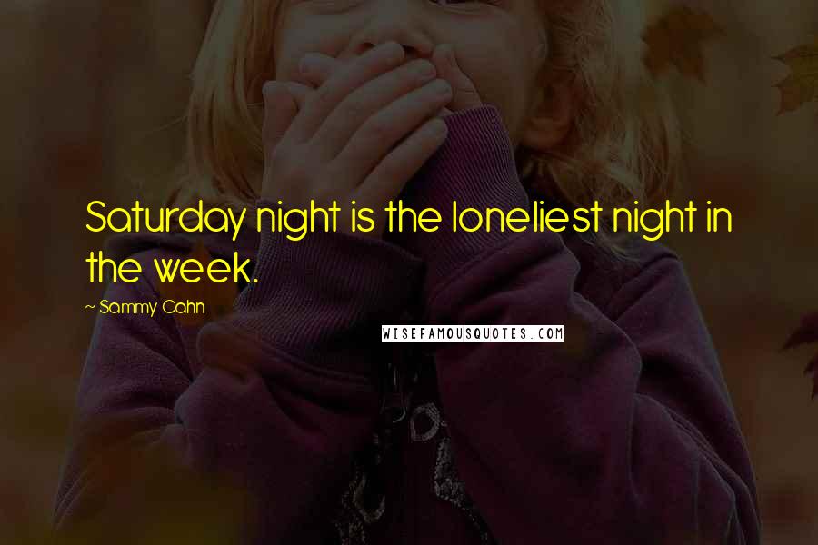 Sammy Cahn Quotes: Saturday night is the loneliest night in the week.