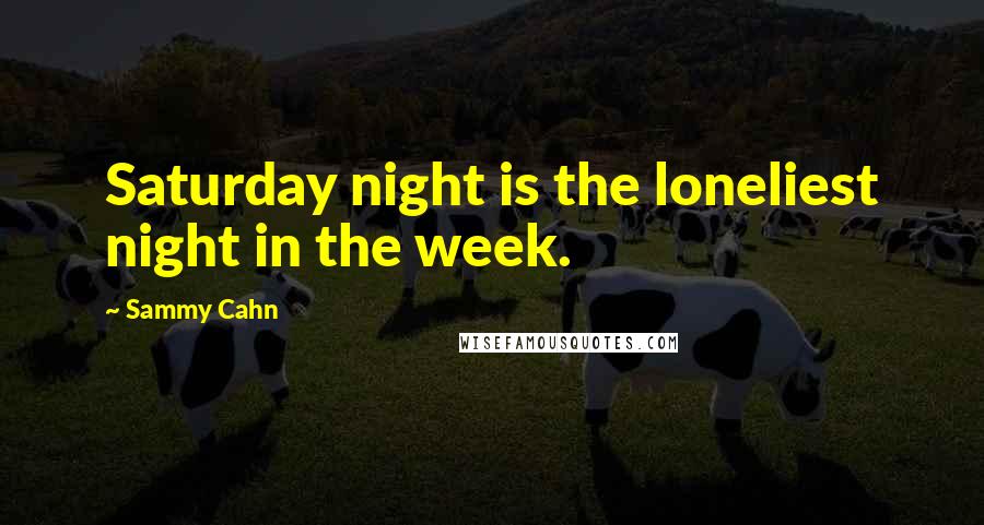 Sammy Cahn Quotes: Saturday night is the loneliest night in the week.