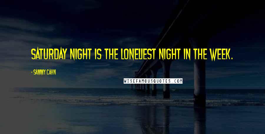 Sammy Cahn Quotes: Saturday night is the loneliest night in the week.