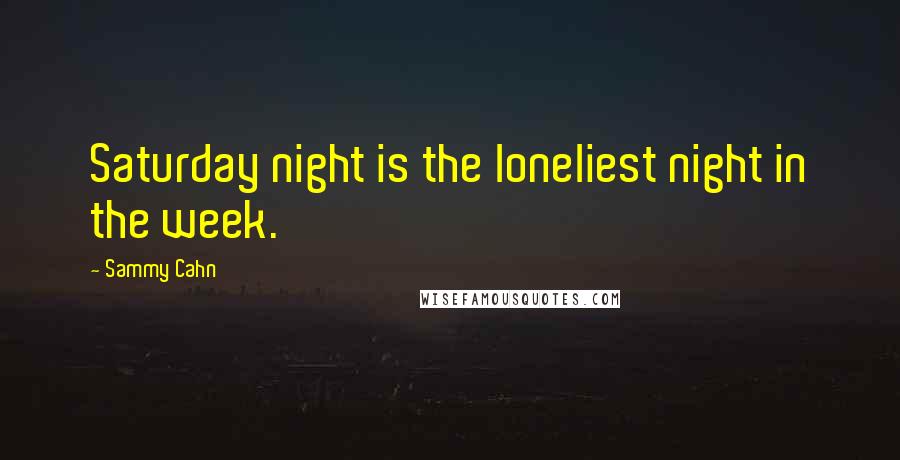 Sammy Cahn Quotes: Saturday night is the loneliest night in the week.