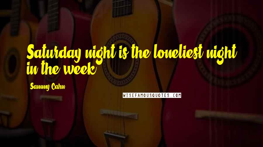 Sammy Cahn Quotes: Saturday night is the loneliest night in the week.