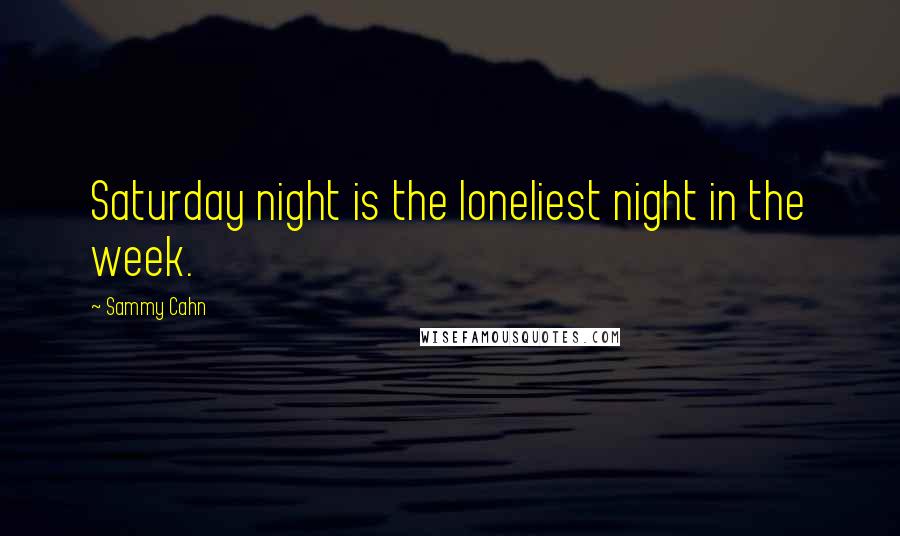 Sammy Cahn Quotes: Saturday night is the loneliest night in the week.