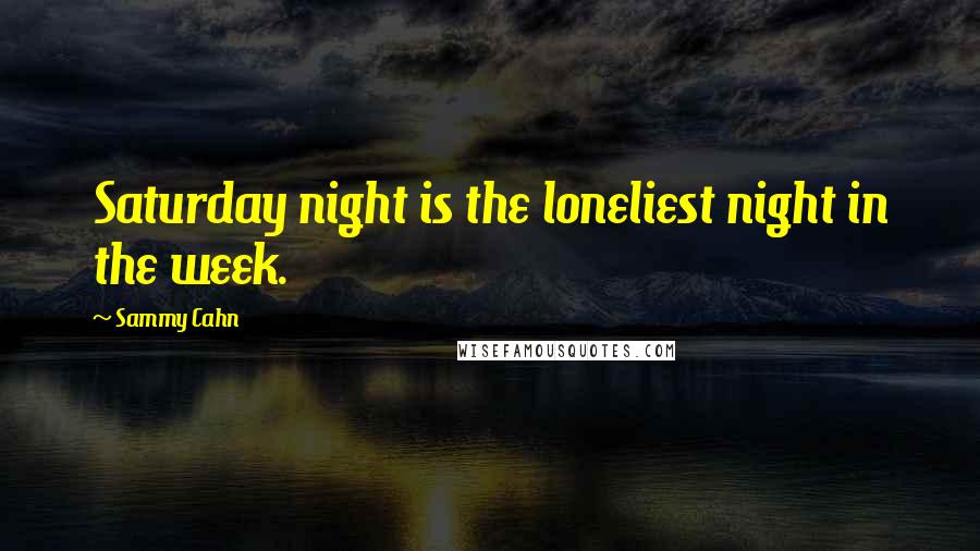 Sammy Cahn Quotes: Saturday night is the loneliest night in the week.