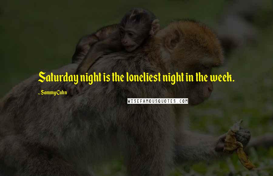 Sammy Cahn Quotes: Saturday night is the loneliest night in the week.