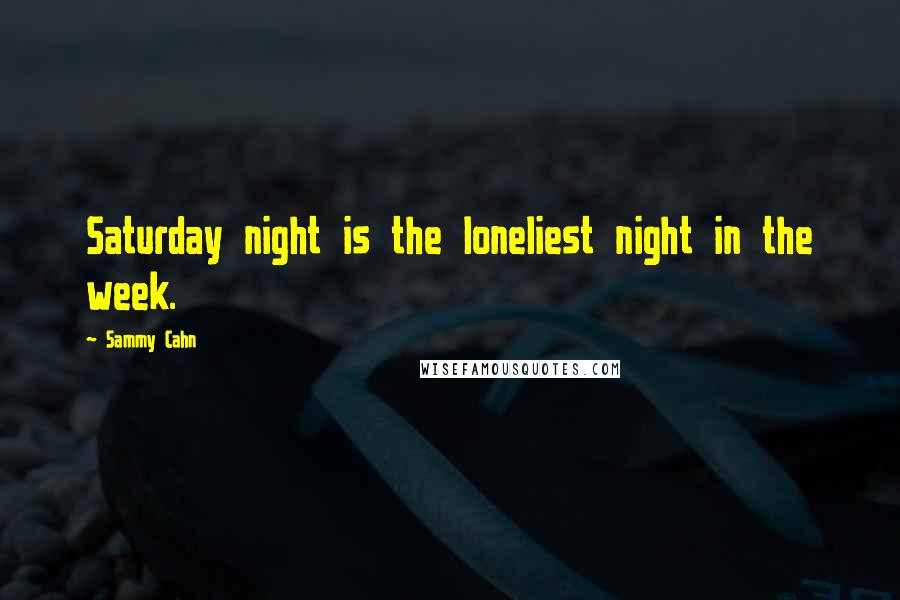 Sammy Cahn Quotes: Saturday night is the loneliest night in the week.
