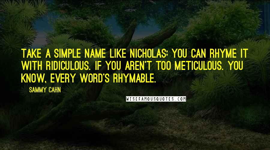 Sammy Cahn Quotes: Take a simple name like Nicholas: you can rhyme it with ridiculous. If you aren't too meticulous. You know, every word's rhymable.