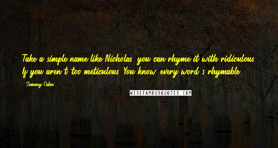 Sammy Cahn Quotes: Take a simple name like Nicholas: you can rhyme it with ridiculous. If you aren't too meticulous. You know, every word's rhymable.