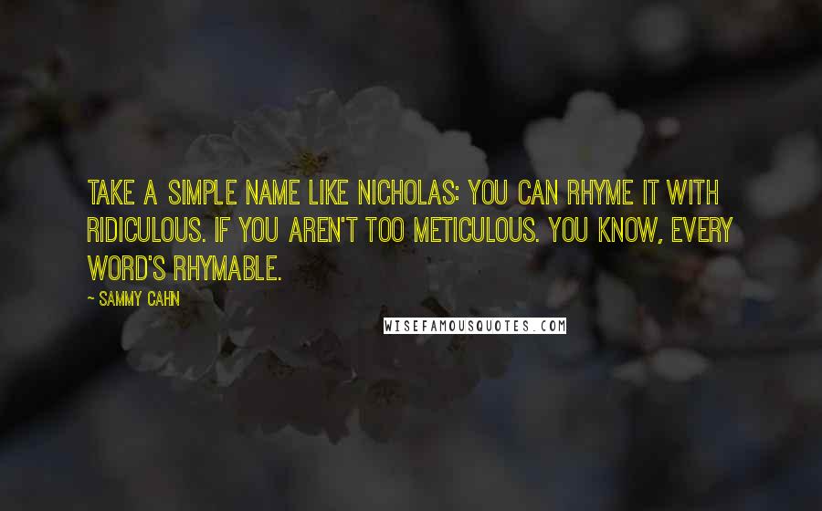 Sammy Cahn Quotes: Take a simple name like Nicholas: you can rhyme it with ridiculous. If you aren't too meticulous. You know, every word's rhymable.