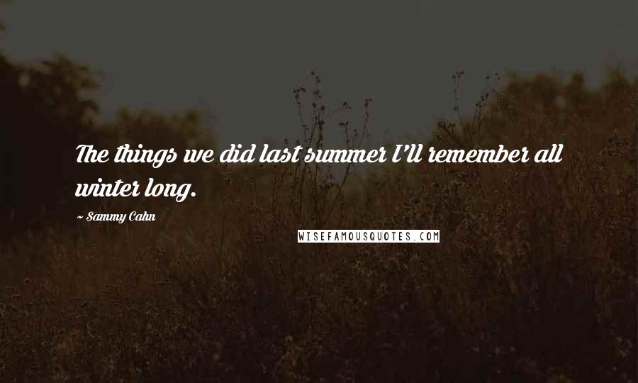 Sammy Cahn Quotes: The things we did last summer I'll remember all winter long.