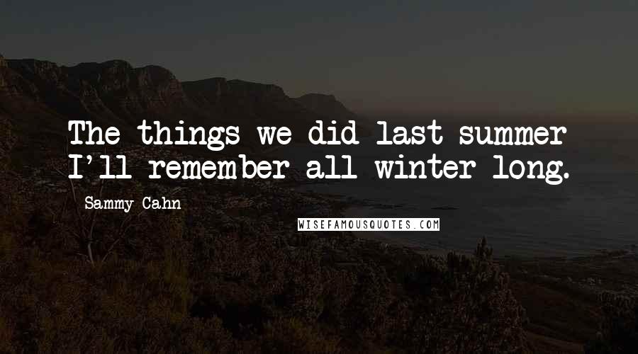 Sammy Cahn Quotes: The things we did last summer I'll remember all winter long.