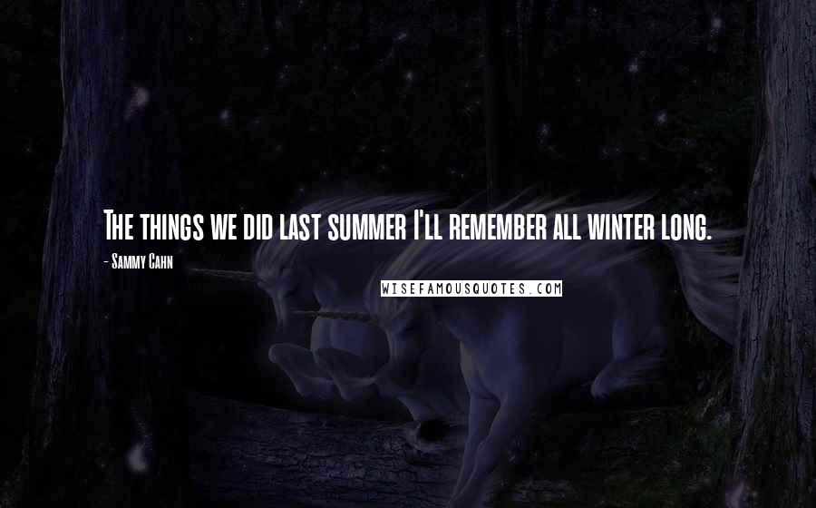 Sammy Cahn Quotes: The things we did last summer I'll remember all winter long.