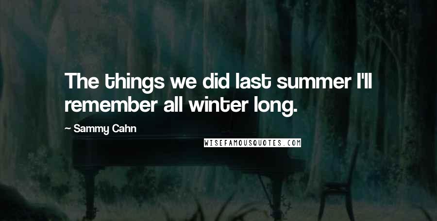 Sammy Cahn Quotes: The things we did last summer I'll remember all winter long.