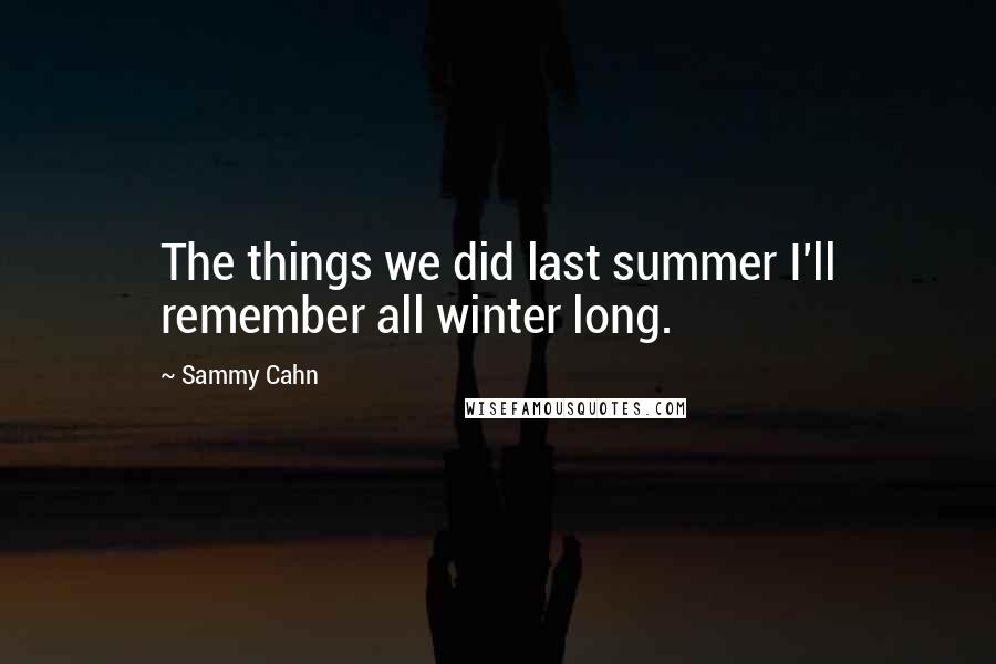 Sammy Cahn Quotes: The things we did last summer I'll remember all winter long.