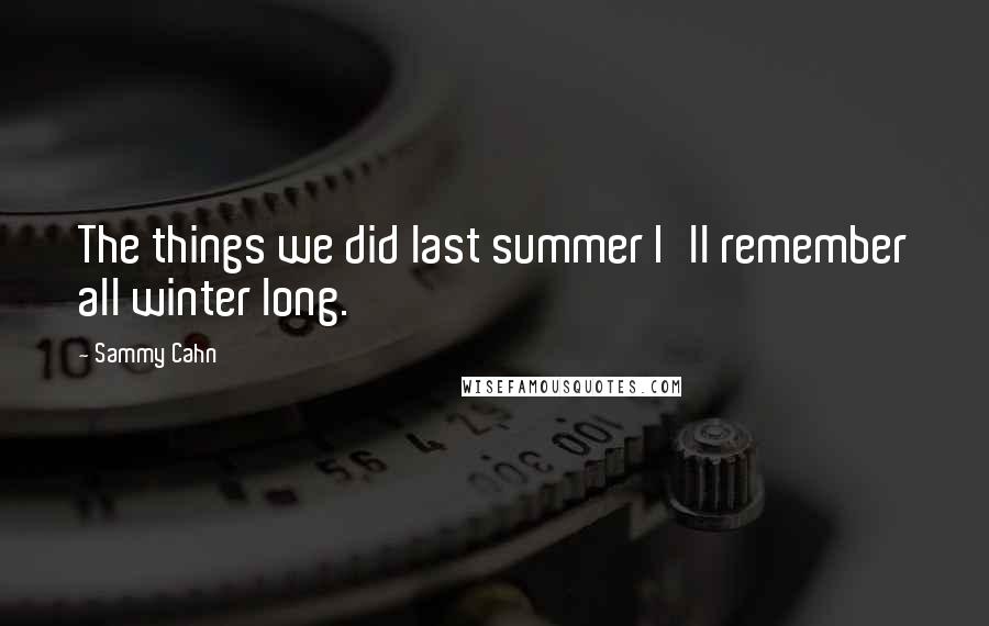 Sammy Cahn Quotes: The things we did last summer I'll remember all winter long.