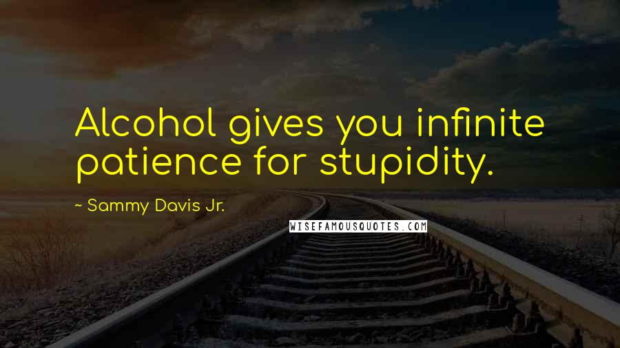 Sammy Davis Jr. Quotes: Alcohol gives you infinite patience for stupidity.